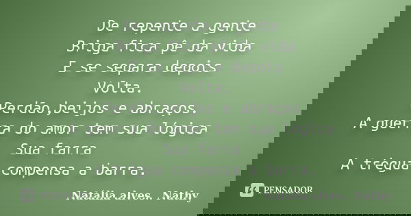 De repente a gente Briga fica pê da vida E se separa depois Volta. Perdão,beijos e abraços. A guerra do amor tem sua lógica Sua farra A trégua compensa a barra.... Frase de Natalia alves...Nathy.