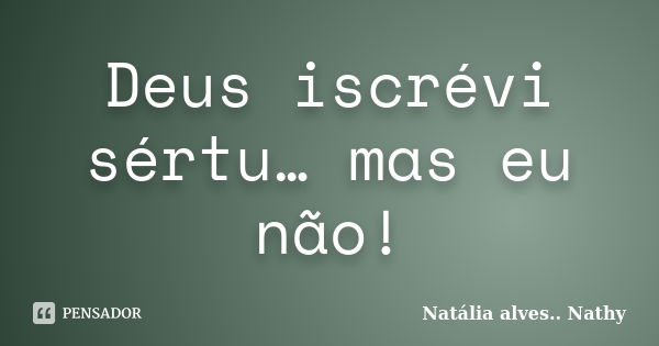 Deus iscrévi sértu… mas eu não!... Frase de Natalia alves...Nathy.