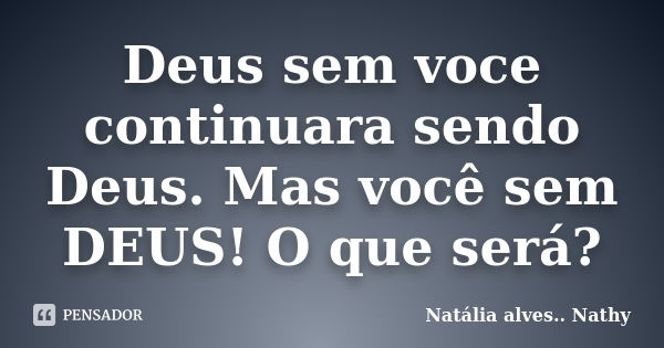 Deus sem voce continuara sendo Deus. Mas você sem DEUS! O que será?... Frase de Natalia alves...Nathy.