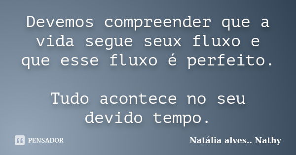 Devemos compreender que a vida segue seux fluxo e que esse fluxo é perfeito. Tudo acontece no seu devido tempo.... Frase de Natalia alves...Nathy.