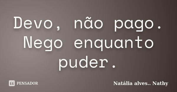 Devo, não pago. Nego enquanto puder.... Frase de Natalia alves....Nathy.