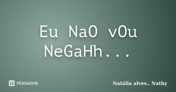 Eu NaO vOu NeGaHh...... Frase de Natalia alves...Nathy.