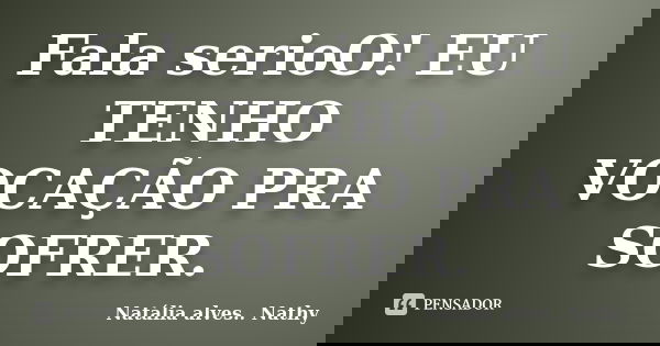 Fala serioO! EU TENHO VOCAÇÃO PRA SOFRER.... Frase de Natalia alves...Nathy.