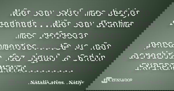 Não sou skol mas beijo redondo...Não sou Brahma mas refresco pensamentos....Se vc não acredita faz igual a Schin EXPERIMENTA............ Frase de Natalia alves...Nathy.
