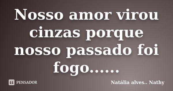 Nosso amor virou cinzas porque nosso passado foi fogo......... Frase de Natalia alves...Nathy.