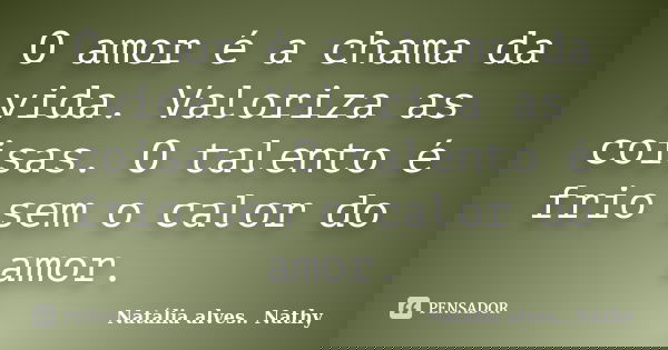 O amor é a chama da vida. Valoriza as coisas. O talento é frio sem o calor do amor.... Frase de Natalia alves...Nathy.