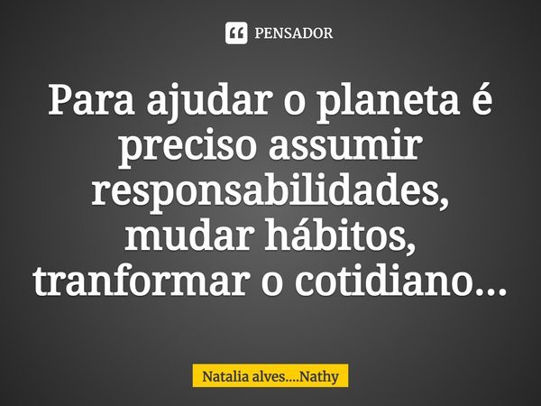 Para ajudar o planeta é preciso assumir responsabilidades, mudar hábitos, transformar o cotidiano...... Frase de Natalia alves....Nathy.