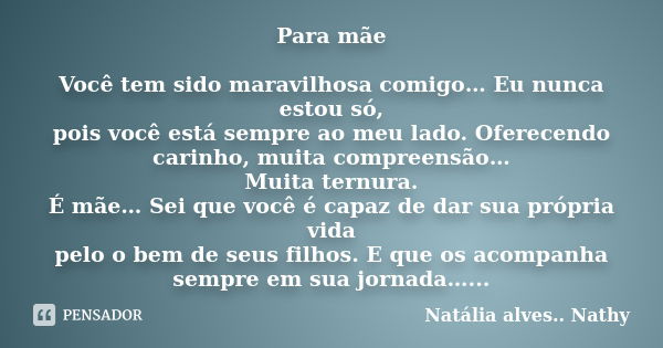 Para mãe Você tem sido maravilhosa comigo… Eu nunca estou só, pois você está sempre ao meu lado. Oferecendo carinho, muita compreensão… Muita ternura. É mãe… Se... Frase de Natalia alves...Nathy.