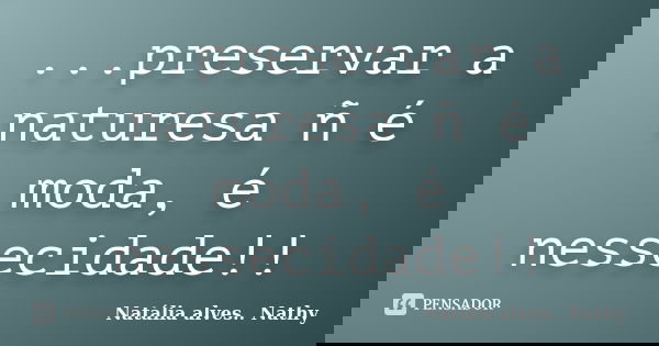 ...preservar a naturesa ñ é moda, é nessecidade!!... Frase de Natalia alves...Nathy.