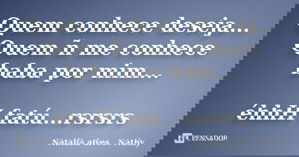 Quem conhece deseja... Quem ñ me conhece baba por mim... éhhH fatú...rsrsrs... Frase de Natalia alves...Nathy.