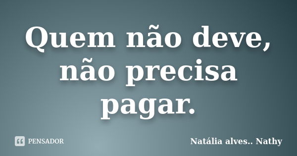 Quem não deve, não precisa pagar.... Frase de Natalia alves...Nathy.