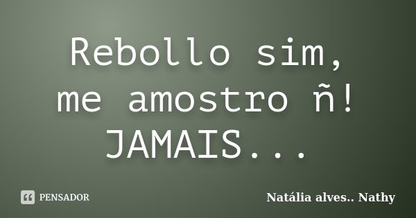 Rebollo sim, me amostro ñ! JAMAIS...... Frase de Natalia alves...Nathy.