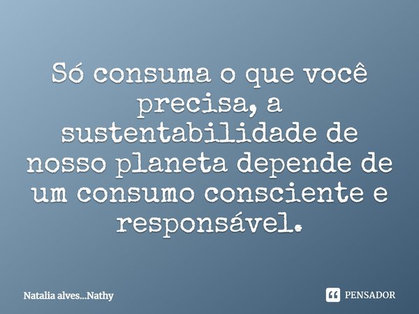 Só consuma o que você precisa, a sustentabilidade de nosso planeta depende de um consumo consciente e responsável.... Frase de Natalia alves...Nathy.