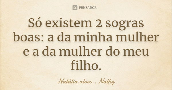 Só existem 2 sogras boas: a da minha mulher e a da mulher do meu filho.... Frase de Natalia alves...Nathy.