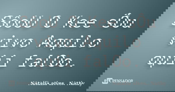 SôoU O Kee sÔu vivo Aquilo quii falOo.... Frase de Natalia alves...Nathy.