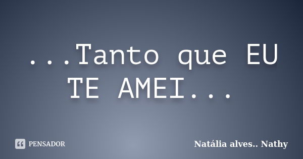 ...Tanto que EU TE AMEI...... Frase de Natalia alves...Nathy.