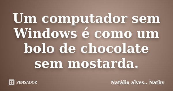 Um computador sem Windows é como um bolo de chocolate sem mostarda.... Frase de Natalia alves..Nathy.