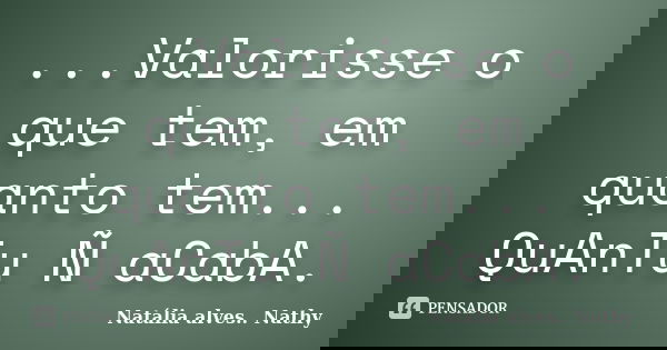 ...Valorisse o que tem, em quanto tem... QuAnTu Ñ aCabA.... Frase de Natalia alves...Nathy.