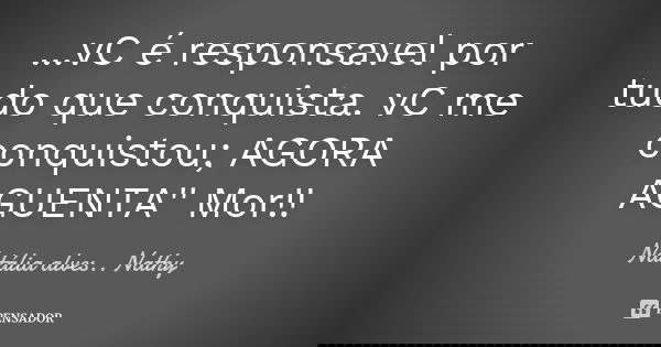 ...vC é responsavel por tudo que conquista. vC me conquistou; AGORA AGUENTA'' Mor!!... Frase de Natalia alves....Nathy.