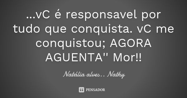 ...vC é responsavel por tudo que conquista. vC me conquistou; AGORA AGUENTA'' Mor!!... Frase de Natalia alves....Nathy.