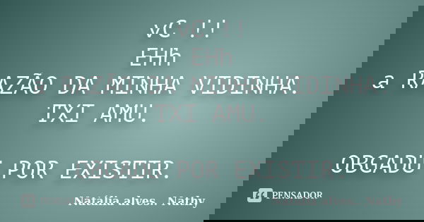 vC !! EHh a RAZÃO DA MINHA VIDINHA. TXI AMU. OBGADU POR EXISTIR.... Frase de Natalia alves...Nathy.