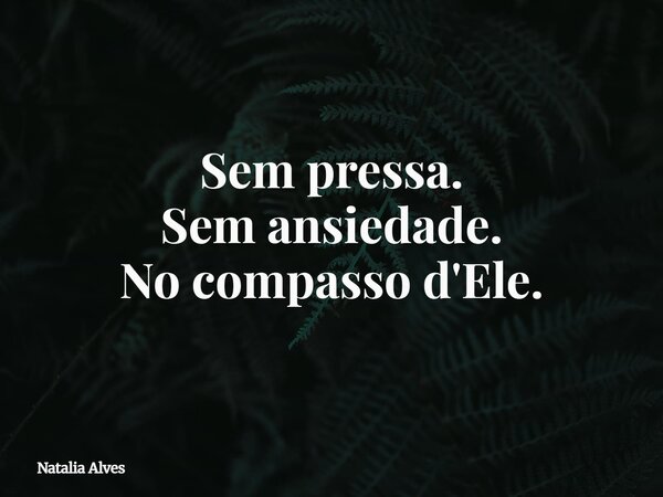 Sem pressa. Sem ansiedade. No compasso d'Ele.... Frase de Natalia Alves.