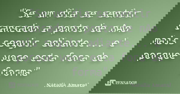 "Se um dia se sentir cansado a ponto de nAo mais seguir adiante... e' porque voce esta fora de forma"... Frase de Natalia Amaral.