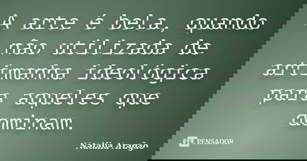 A arte é bela, quando não utilizada de artimanha ideológica para aqueles que dominam.... Frase de Natália Aragão.