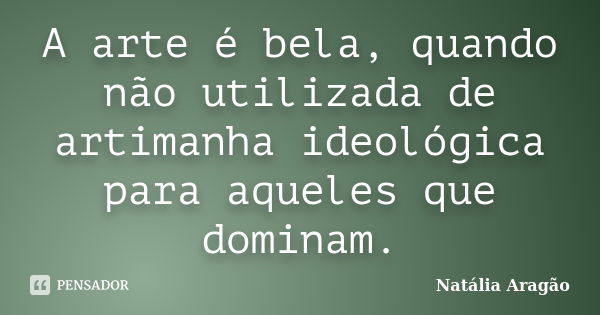 A arte é bela, quando não utilizada de artimanha ideológica para aqueles que dominam.... Frase de Natália Aragão.