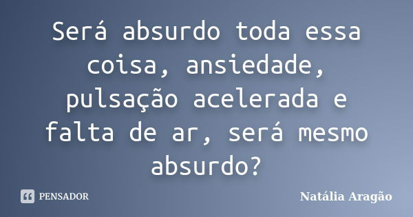 Será absurdo toda essa coisa, ansiedade, pulsação acelerada e falta de ar, será mesmo absurdo?... Frase de Natália Aragão.