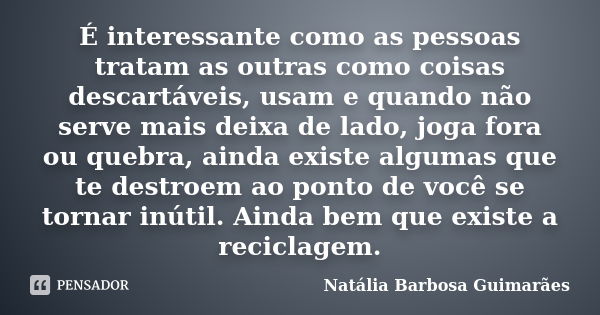 É interessante como as pessoas tratam as outras como coisas descartáveis, usam e quando não serve mais deixa de lado, joga fora ou quebra, ainda existe algumas ... Frase de Natália Barbosa Guimarães.