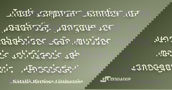 Indo comprar sonhos na padaria, porque os verdadeiros são muitos mais difíceis de conseguir. Persista!... Frase de Natália Barbosa Guimarães.