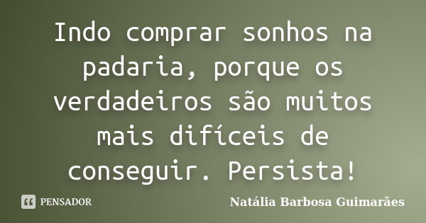 Indo comprar sonhos na padaria, porque os verdadeiros são muitos mais difíceis de conseguir. Persista!... Frase de Natália Barbosa Guimarães.