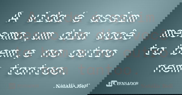 A vida é assim mesmo,um dia você ta bem,e no outro nem tantoo.... Frase de Natália Bell.