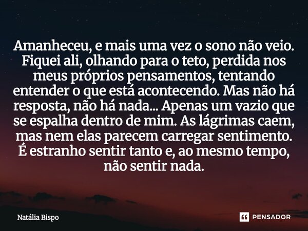 Amanheceu, e mais uma vez o sono não veio. Fiquei ali, olhando para o teto, perdida nos meus próprios pensamentos, tentando entender o que está acontecendo. Mas... Frase de Natália Bispo.