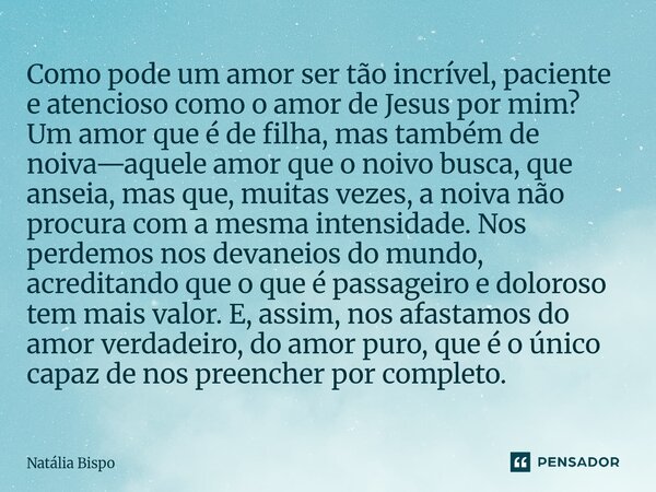 Como pode um amor ser tão incrível, paciente e atencioso como o amor de Jesus por mim? Um amor que é de filha, mas também de noiva—aquele amor que o noivo busc... Frase de Natália Bispo.