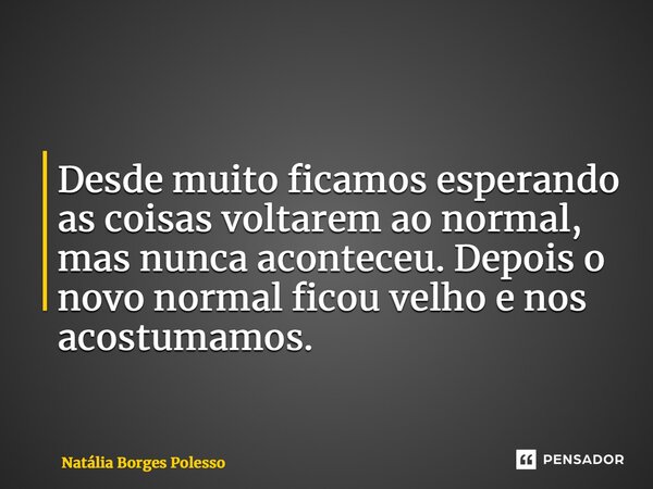 ⁠Desde muito ficamos esperando as coisas voltarem ao normal, mas nunca aconteceu. Depois o novo normal ficou velho e nos acostumamos.... Frase de Natália Borges Polesso.