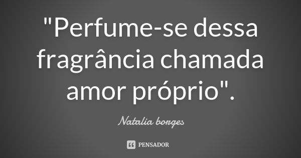 "Perfume-se dessa fragrância chamada amor próprio".... Frase de Natália Borges.