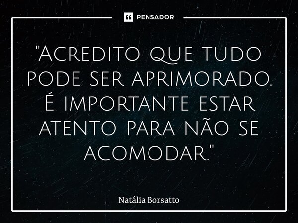 ⁠"Acredito que tudo pode ser aprimorado. É importante estar atento para não se acomodar."... Frase de Natália Borsatto.