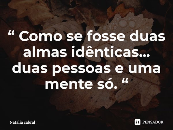 ⁠“ Como se fosse duas almas idênticas... duas pessoas e uma mente só. “... Frase de Natalia cabral.
