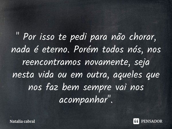 ⁠" Por isso te pedi para não chorar, nada é eterno. Porém todos nós, nos reencontramos novamente, seja nesta vida ou em outra, aqueles que nos faz bem semp... Frase de Natalia cabral.