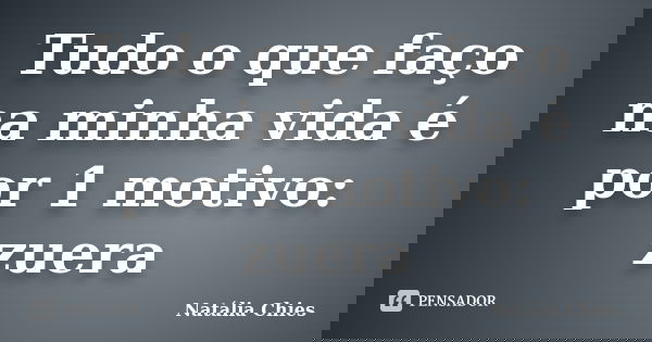 Tudo o que faço na minha vida é por 1 motivo: zuera... Frase de Natália Chies.