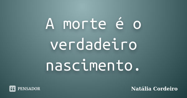 A morte é o verdadeiro nascimento.... Frase de Natália Cordeiro.