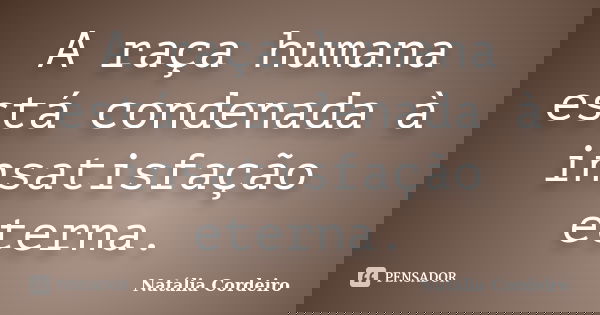 A raça humana está condenada à insatisfação eterna.... Frase de Natália Cordeiro.