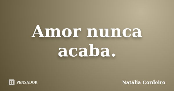 Amor nunca acaba.... Frase de Natália Cordeiro.