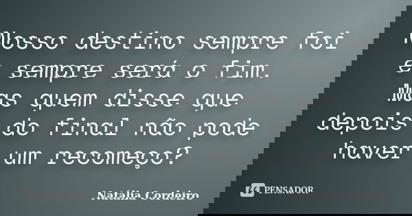 Nosso destino sempre foi e sempre será o fim. Mas quem disse que depois do final não pode haver um recomeço?... Frase de Natália Cordeiro.