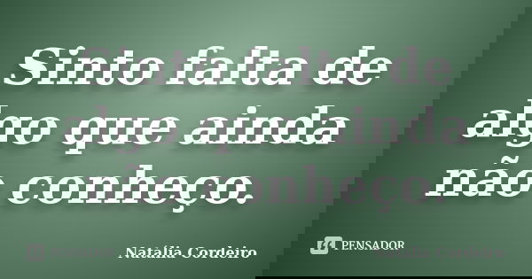 Sinto falta de algo que ainda não conheço.... Frase de Natália Cordeiro.