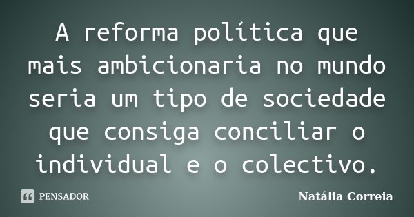 A reforma política que mais ambicionaria no mundo seria um tipo de sociedade que consiga conciliar o individual e o colectivo.... Frase de Natália Correia.