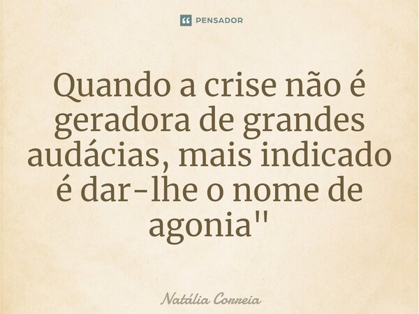 ⁠Quando a crise não é geradora de grandes audácias, mais indicado é dar-lhe o nome de agonia"... Frase de Natália Correia.