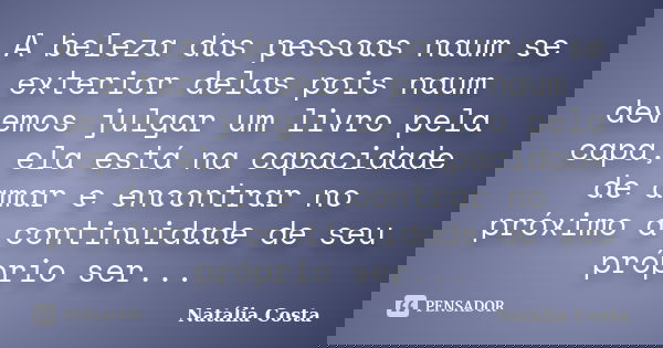 A beleza das pessoas naum se exterior delas pois naum devemos julgar um livro pela capa, ela está na capacidade de amar e encontrar no próximo a continuidade de... Frase de Natália Costa.